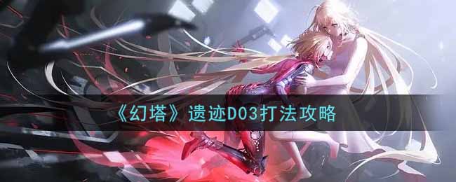 幻塔遺跡D03怎么玩？幻塔遺跡D03玩法攻略