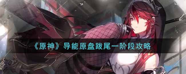 原神導能原盤跋尾一階段怎么玩？原神導能原盤跋尾一階段玩法攻略