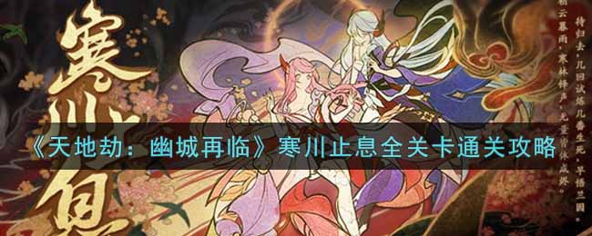 天地劫:幽城再临寒川止息全关卡怎么过?天地劫:幽城再临寒川止息全关卡通关攻略