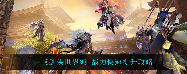 劍俠世界3戰力怎么快速提升?劍俠世界3戰力快速提升攻略