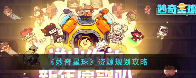 妙奇星球資源怎么規(guī)劃？妙奇星球資源規(guī)劃攻略