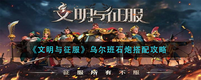 文明與征服烏爾班石炮怎么搭配？文明與征服烏爾班石炮搭配推薦