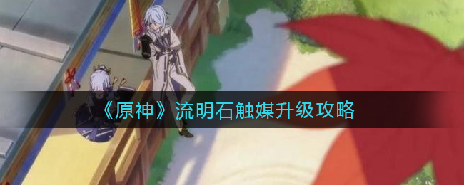 原神流明石觸媒如何升級？原神流明石觸媒升級方法