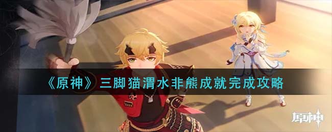 原神三腳貓渭水非熊成就怎么完成?原神三腳貓渭水非熊成就完成攻略