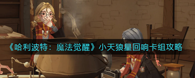 哈利波特：魔法覺醒小天狼星回響卡組怎么搭配？哈利波特：魔法覺醒小天狼星回響卡組搭配攻略