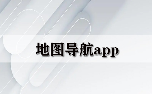 地图导航app有哪些？  (地图导航app哪个好？)