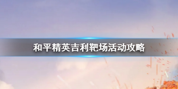 和平精英吉利靶场怎么玩 和平精英吉利靶场活动攻略