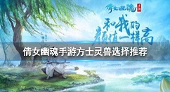 倩女幽魂手游方士灵兽选择推荐 倩女幽魂方士灵兽怎么选