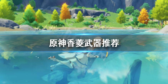 原神香菱用什么武器？原神香菱武器推荐