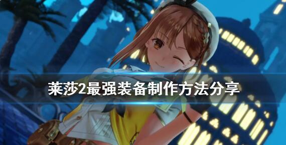 莱莎的炼金工房2最强装备怎么制作 莱莎2最强装备制作方法分享