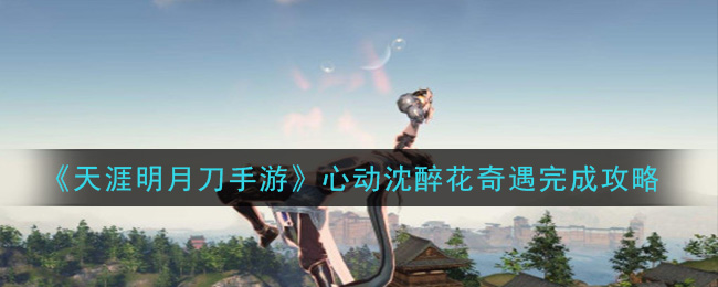 天涯明月刀手游心动沈醉花奇遇怎么做 天涯明月刀手游心动沈醉花奇遇