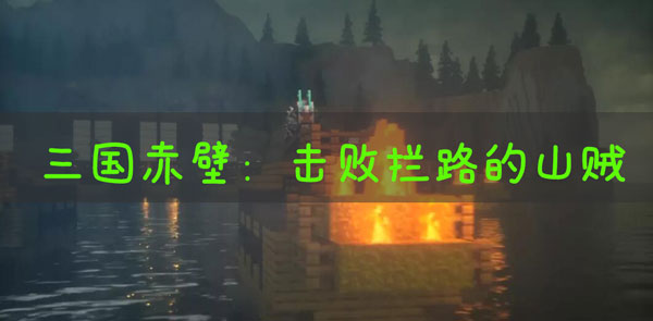 我的世界三国赤壁击败拦路的山贼怎么做？我的世界三国赤壁击败拦路的山贼任务通关详解