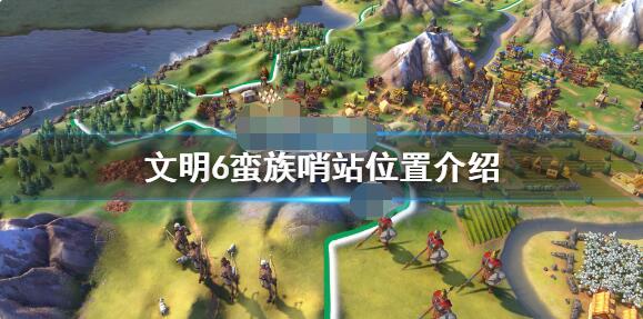 文明6蛮族哨站都在哪?文明6蛮族哨站位置介绍