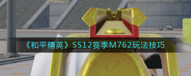 和平精英SS12赛季M762怎么玩？和平精英SS12赛季M762玩法介绍