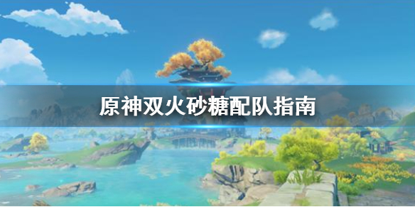 原神双火砂糖怎么配队?原神双火砂糖配队指南