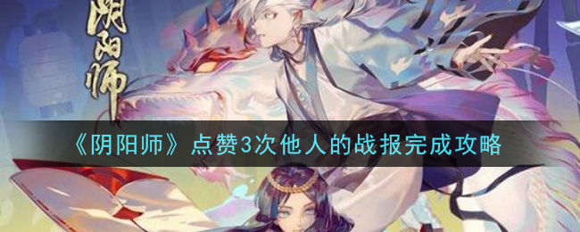 阴阳师点赞3次他人的战报怎么做?阴阳师点赞3次他人的战报攻略