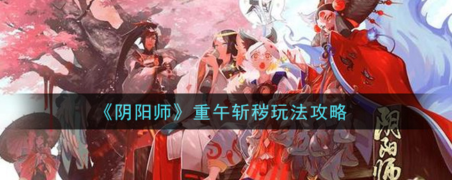 阴阳师重午斩秽怎么玩？阴阳师重午斩秽玩法详解