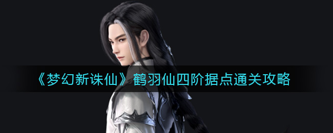 梦幻新诛仙鹤羽仙四阶据点怎么过?梦幻新诛仙鹤羽仙四阶据点通关方法