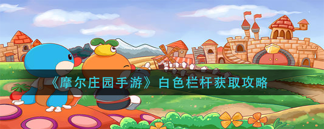 摩尔庄园手游白色栏杆怎么得？摩尔庄园手游白色栏杆获得攻略