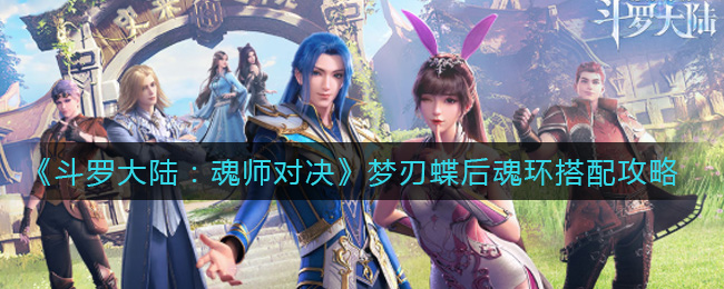 斗罗大陆：魂师对决梦刃蝶后魂环怎么搭配？斗罗大陆：魂师对决梦刃蝶后魂环搭配攻略