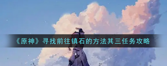 原神寻找前往镇石的方法其三任务怎么做?原神寻找前往镇石的方法其三任务完成方法