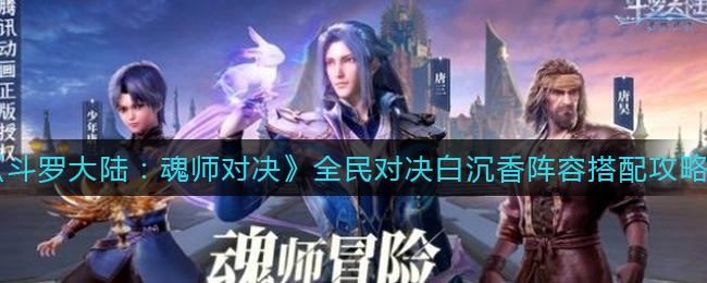 斗罗大陆：魂师对决全民对决白沉香阵容怎么组？斗罗大陆：魂师对决全民对决白沉香阵容攻略