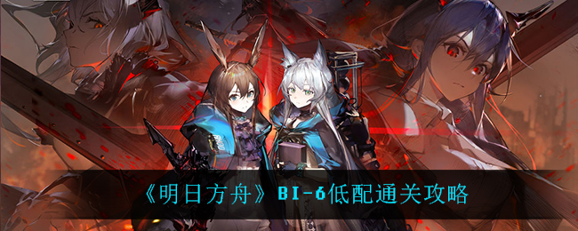 明日方舟BI-6怎么过?明日方舟BI-6通关攻略