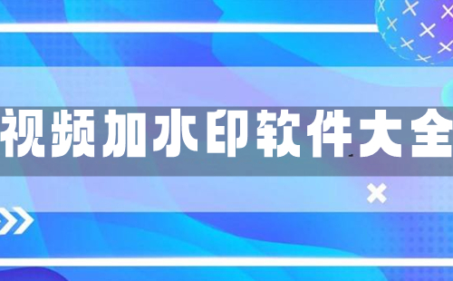 视频加水印软件大全-视频加水印软件哪个好