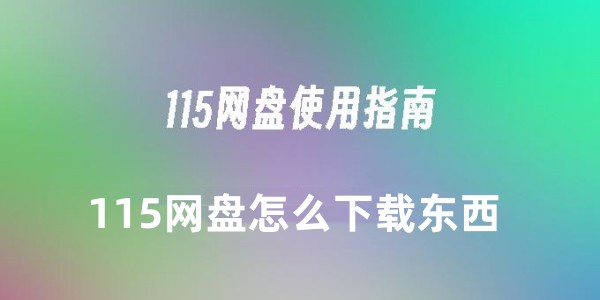 115网盘怎么下载东西 115网盘下载东西的详细教程