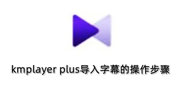 kmplayer plus怎么导入字幕？kmplayer plus导入字幕的操作步骤