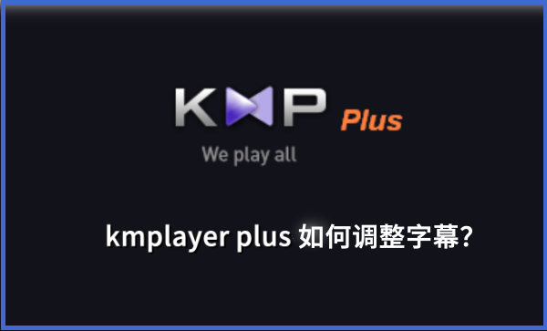 kmplayer plus怎么调整字幕？kmplayer plus调整字幕的操作步骤