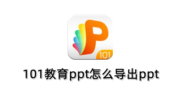 101教育PPT怎么导出ppt？101教育PPT导出ppt的方法
