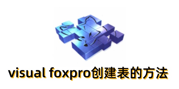 visual foxpro怎么创建表？visual foxpro创建表的方法