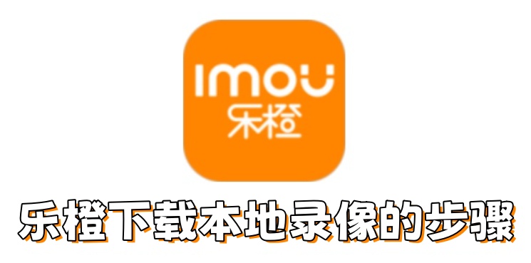 乐橙怎么下载本地录像？乐橙下载本地录像的步骤