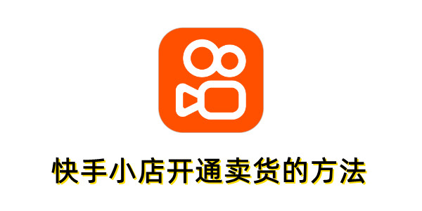 快手小店怎么开通卖货？快手小店开通卖货的方法