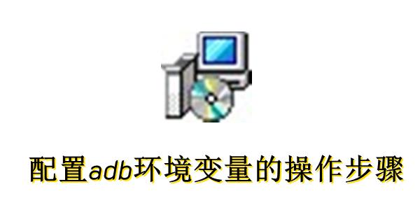 怎么配置adb环境变量？配置adb环境变量的操作步骤
