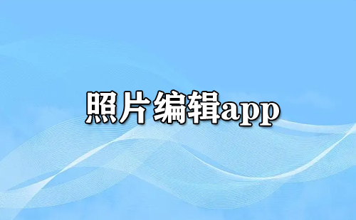 照片编辑app大全-照片编辑app哪个好