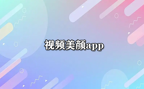 视频美颜app大全-视频美颜app哪个好