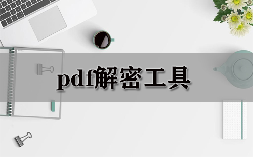 pdf解密工具大全-pdf解密工具哪个好