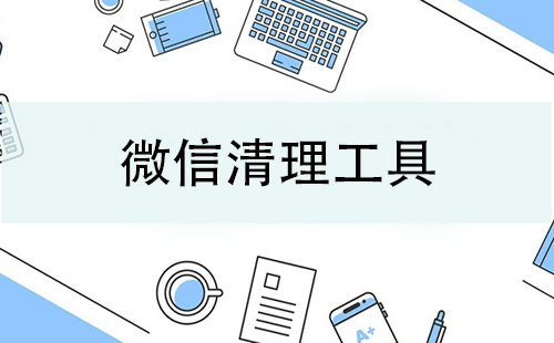 微信清理工具大全-微信清理工具哪个好